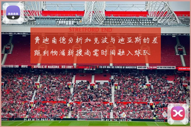费迪南德分析加克波与迪亚斯的差距利物浦新援尚需时间融入球队