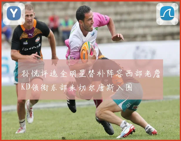 孙悦评选全明星替补阵容西部老詹KD领衔东部米切尔唐斯入围