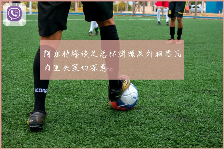 阿尔特塔谈足总杯渊源及外租恩瓦内里决策的深意