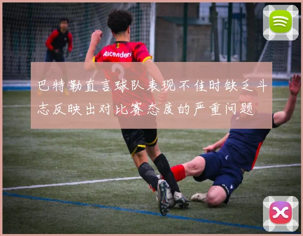 巴特勒直言球队表现不佳时缺乏斗志反映出对比赛态度的严重问题