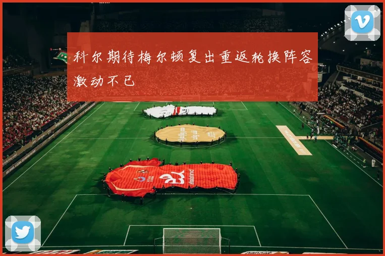 科尔期待梅尔顿复出重返轮换阵容激动不已