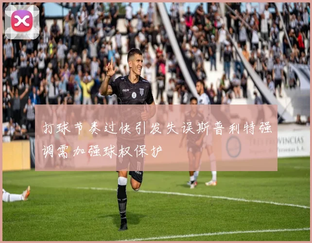打球节奏过快引发失误斯普利特强调需加强球权保护