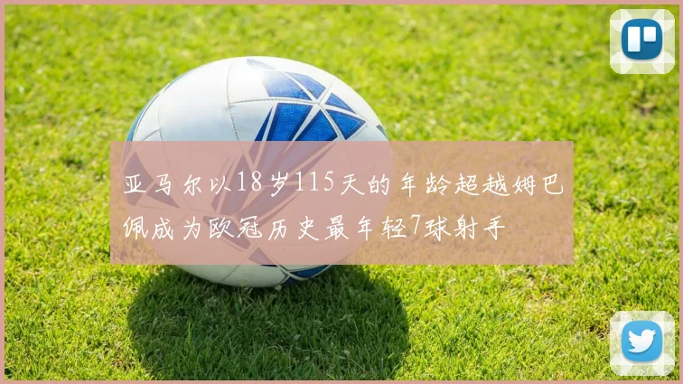 亚马尔以18岁115天的年龄超越姆巴佩成为欧冠历史最年轻7球射手