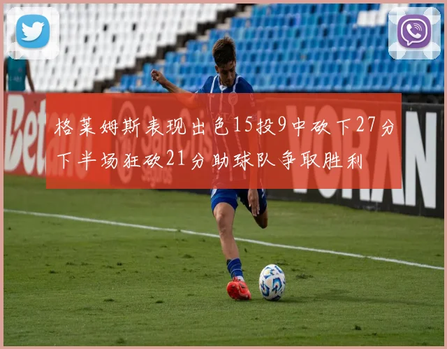 格莱姆斯表现出色15投9中砍下27分下半场狂砍21分助球队争取胜利