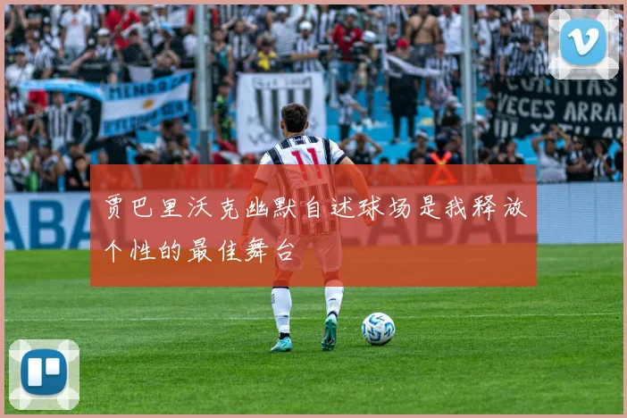 贾巴里沃克幽默自述球场是我释放个性的最佳舞台