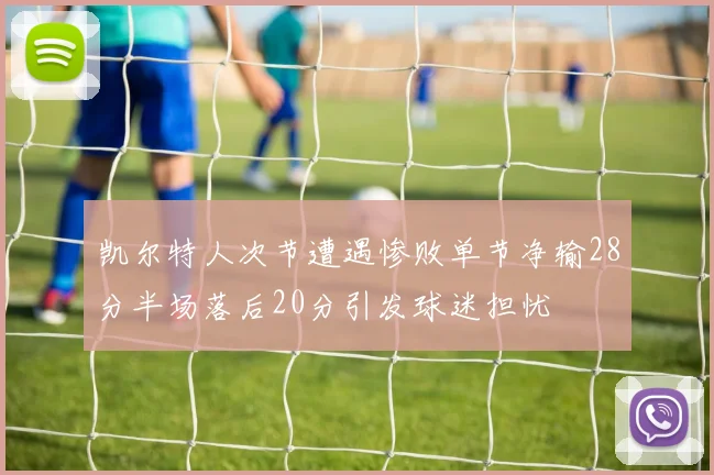 凯尔特人次节遭遇惨败单节净输28分半场落后20分引发球迷担忧