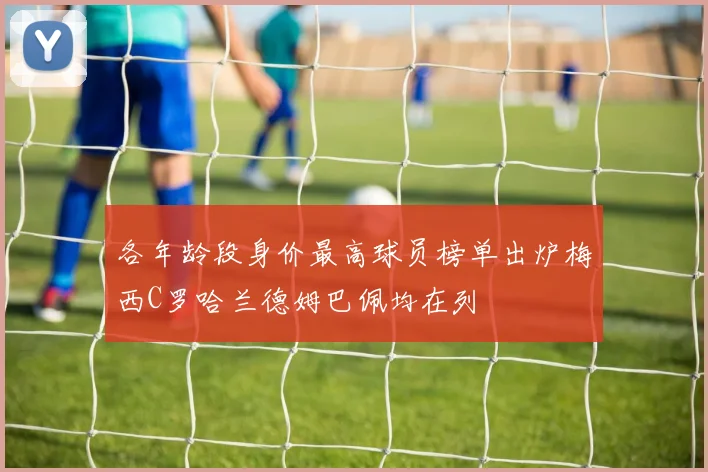 各年龄段身价最高球员榜单出炉梅西C罗哈兰德姆巴佩均在列