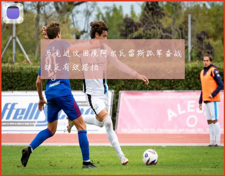 马竞进攻困境阿尔瓦雷斯孤军奋战缺乏有效搭档