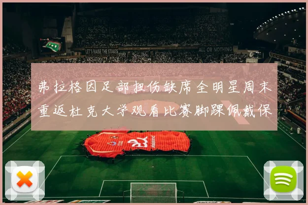 弗拉格因足部扭伤缺席全明星周末重返杜克大学观看比赛脚踝佩戴保护靴