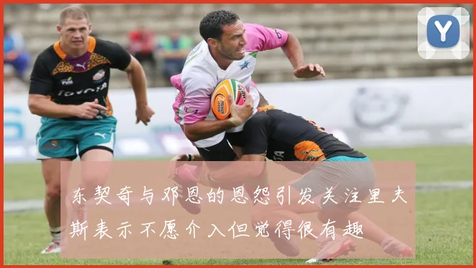 东契奇与邓恩的恩怨引发关注里夫斯表示不愿介入但觉得很有趣
