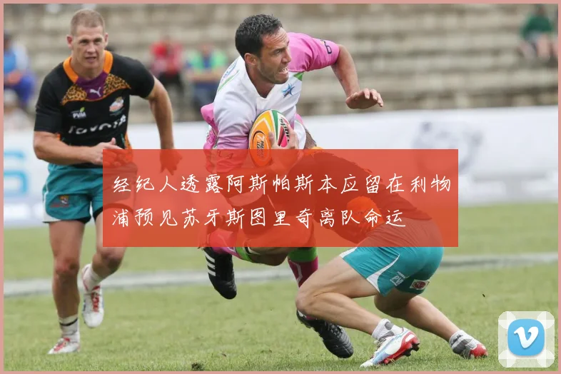 经纪人透露阿斯帕斯本应留在利物浦预见苏牙斯图里奇离队命运