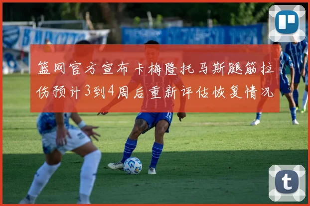 篮网官方宣布卡梅隆托马斯腿筋拉伤预计3到4周后重新评估恢复情况