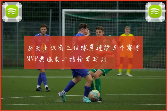 历史上仅有三位球员连续五个赛季MVP票选前二的传奇时刻