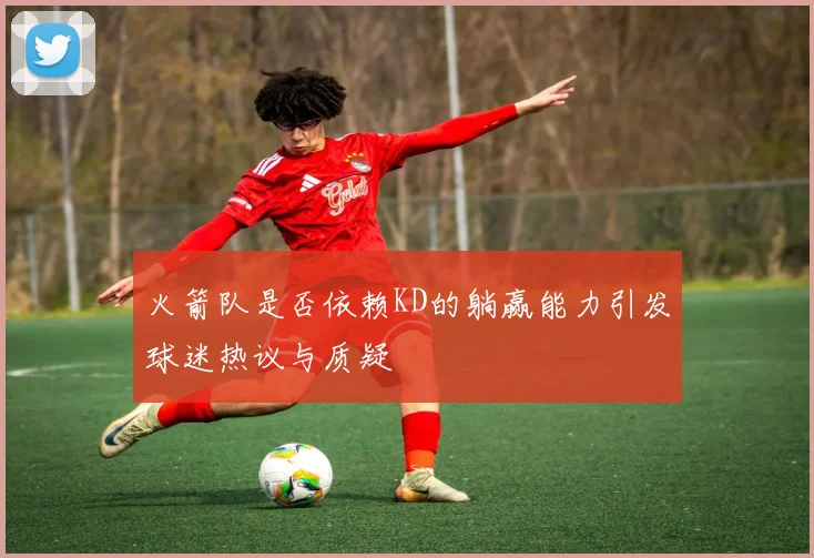 火箭队是否依赖KD的躺赢能力引发球迷热议与质疑