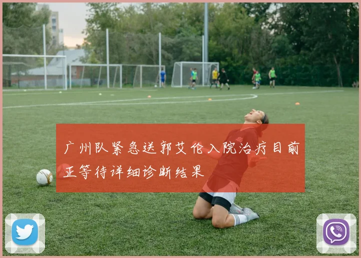 广州队紧急送郭艾伦入院治疗目前正等待详细诊断结果