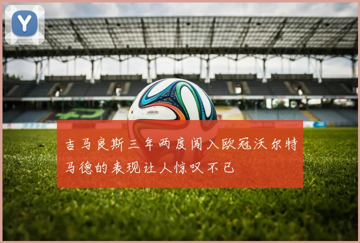 吉马良斯三年两度闯入欧冠沃尔特马德的表现让人惊叹不已