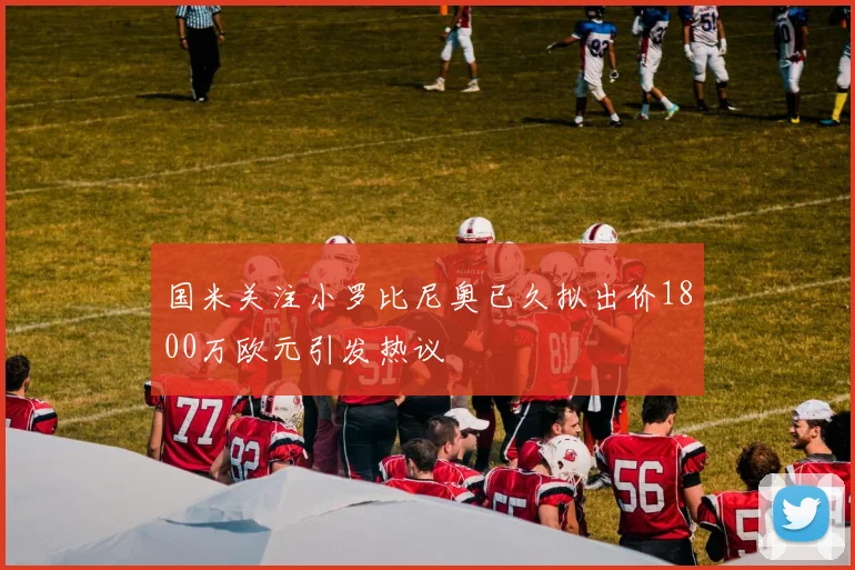 国米关注小罗比尼奥已久拟出价1800万欧元引发热议