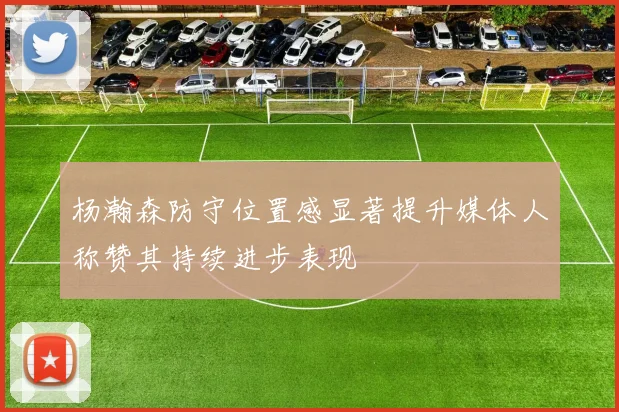 杨瀚森防守位置感显著提升媒体人称赞其持续进步表现