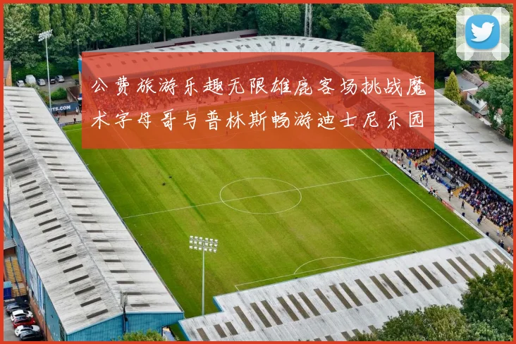 公费旅游乐趣无限雄鹿客场挑战魔术字母哥与普林斯畅游迪士尼乐园