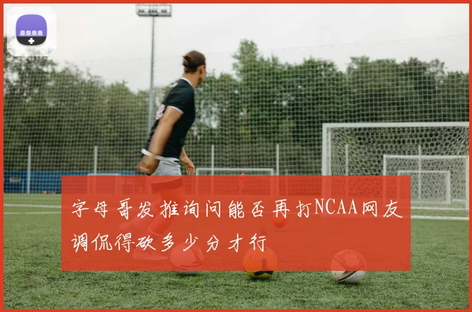 字母哥发推询问能否再打NCAA网友调侃得砍多少分才行