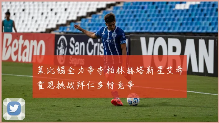 莱比锡全力争夺柏林赫塔新星艾希霍恩挑战拜仁多特竞争