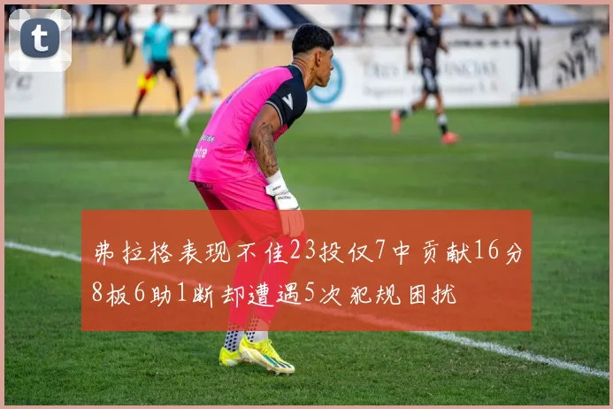 弗拉格表现不佳23投仅7中贡献16分8板6助1断却遭遇5次犯规困扰