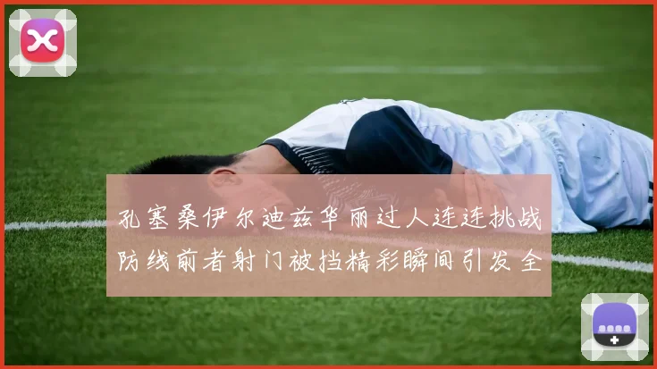 孔塞桑伊尔迪兹华丽过人连连挑战防线前者射门被挡精彩瞬间引发全场欢呼