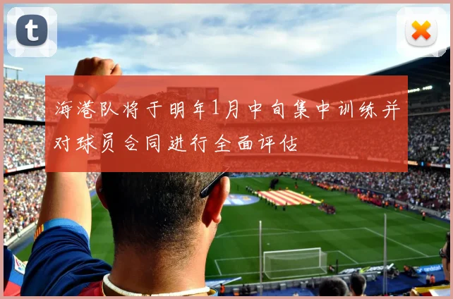 海港队将于明年1月中旬集中训练并对球员合同进行全面评估
